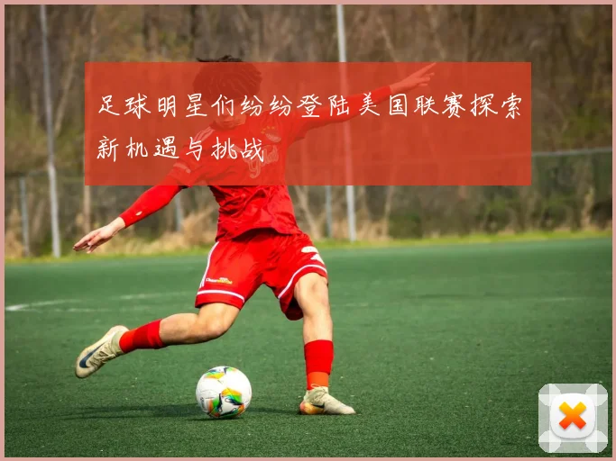 足球明星们纷纷登陆美国联赛探索新机遇与挑战