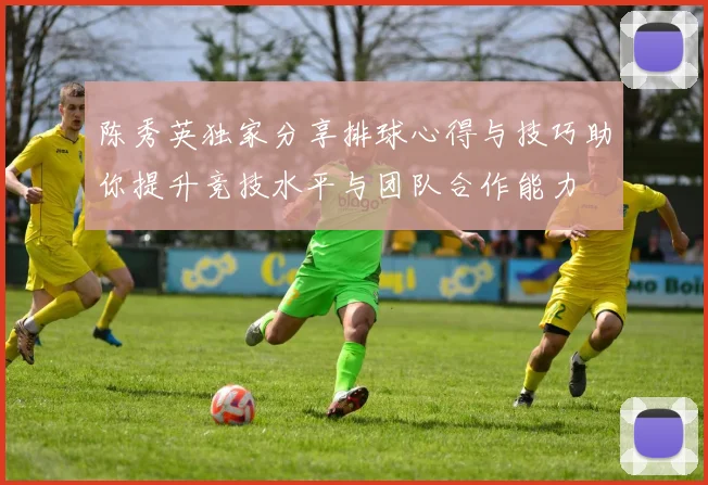 陈秀英独家分享排球心得与技巧助你提升竞技水平与团队合作能力