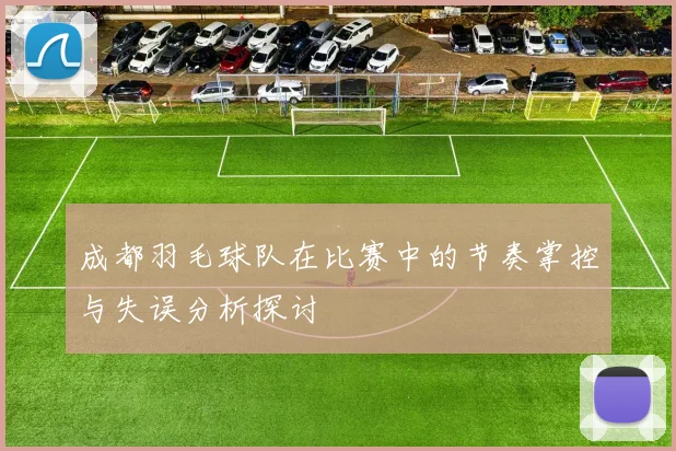 成都羽毛球队在比赛中的节奏掌控与失误分析探讨