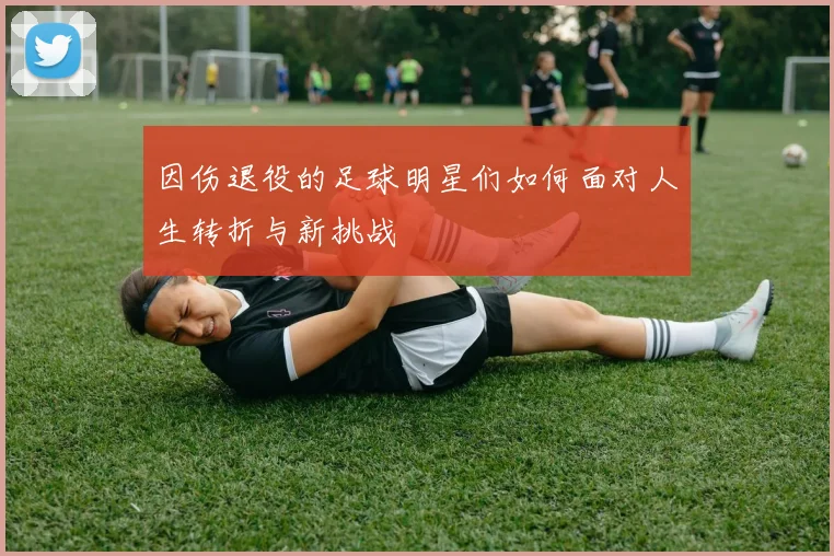 因伤退役的足球明星们如何面对人生转折与新挑战