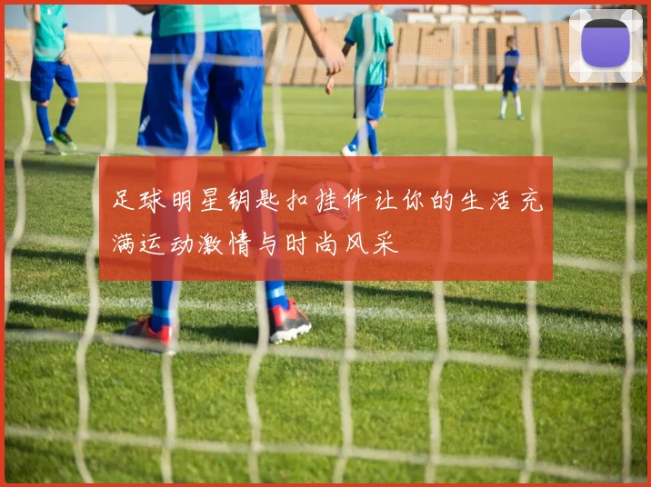 足球明星钥匙扣挂件让你的生活充满运动激情与时尚风采