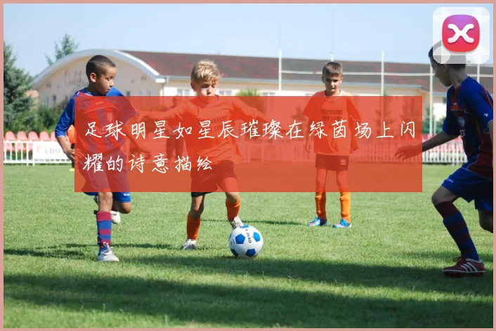 足球明星如星辰璀璨在绿茵场上闪耀的诗意描绘