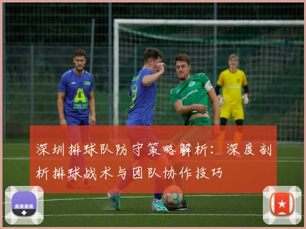 深圳排球队防守策略解析：深度剖析排球战术与团队协作技巧