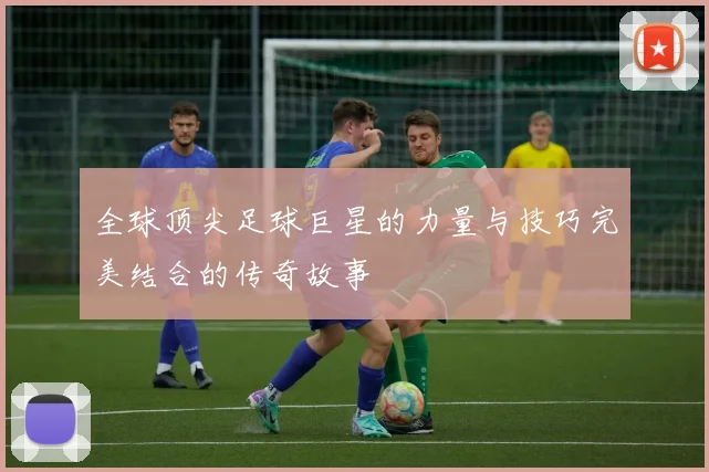 全球顶尖足球巨星的力量与技巧完美结合的传奇故事