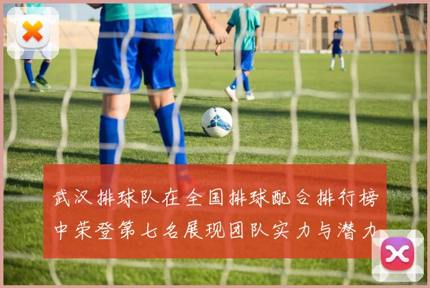 武汉排球队在全国排球配合排行榜中荣登第七名展现团队实力与潜力