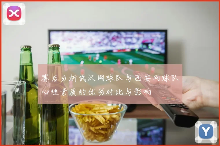 赛后分析武汉网球队与西安网球队心理素质的优劣对比与影响