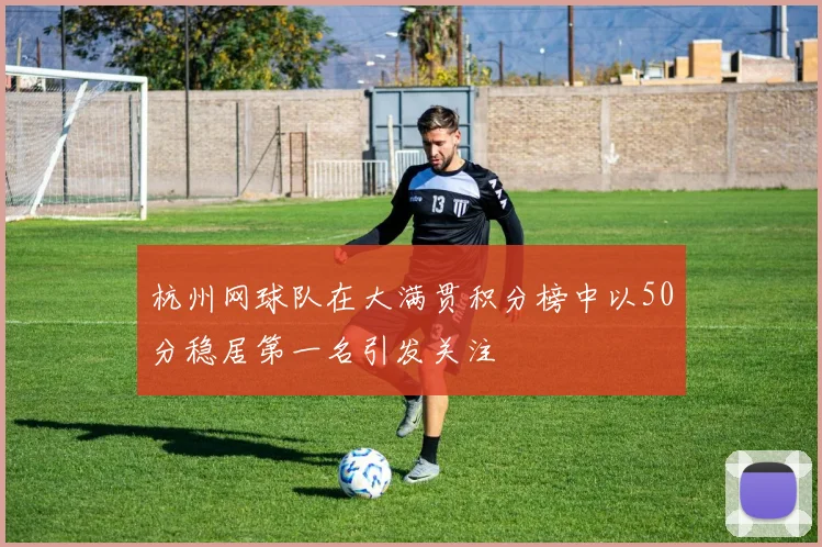 杭州网球队在大满贯积分榜中以50分稳居第一名引发关注