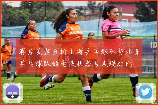 赛后复盘分析上海乒乓球队与北京乒乓球队的竞技状态与表现对比
