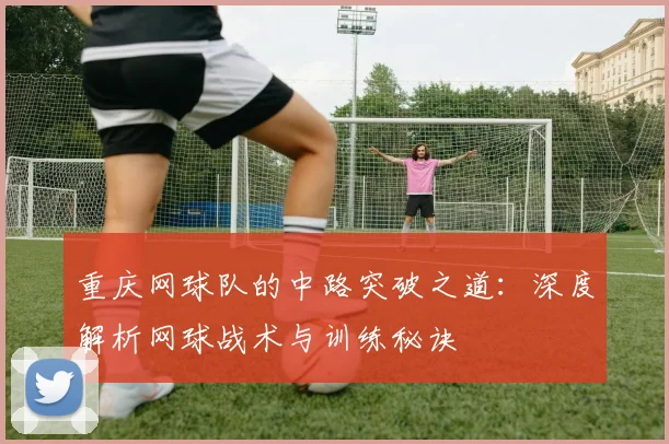 重庆网球队的中路突破之道：深度解析网球战术与训练秘诀