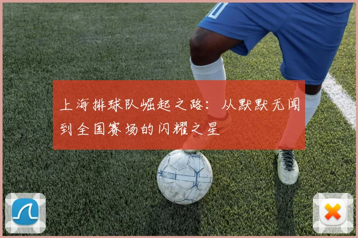 上海排球队崛起之路：从默默无闻到全国赛场的闪耀之星