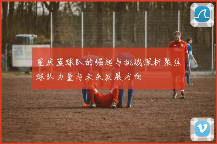 重庆篮球队的崛起与挑战探析聚焦球队力量与未来发展方向
