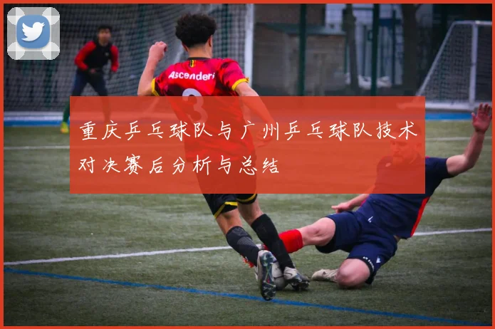 重庆乒乓球队与广州乒乓球队技术对决赛后分析与总结