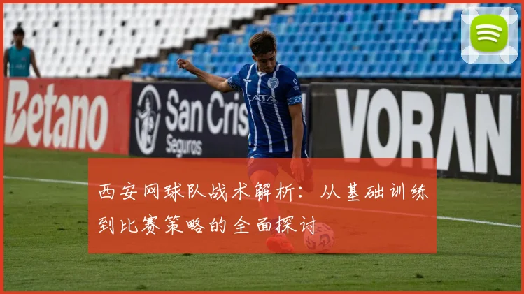 西安网球队战术解析：从基础训练到比赛策略的全面探讨