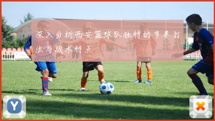 深入分析西安篮球队独特的节奏打法与战术特点