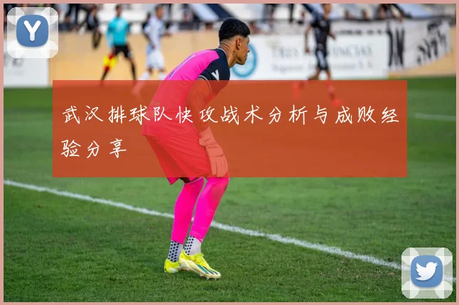 武汉排球队快攻战术分析与成败经验分享