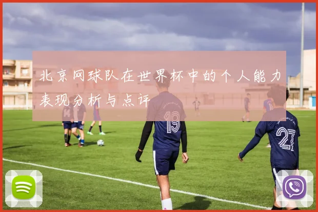 北京网球队在世界杯中的个人能力表现分析与点评