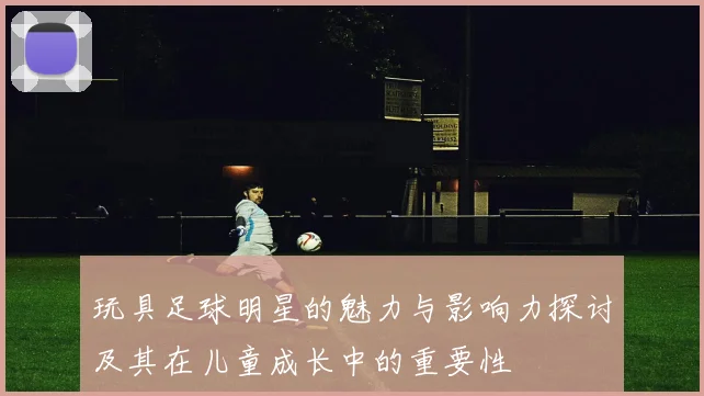 玩具足球明星的魅力与影响力探讨及其在儿童成长中的重要性