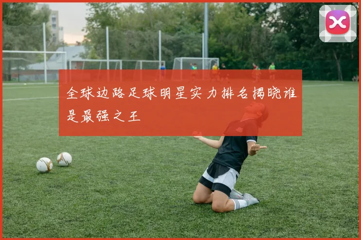 全球边路足球明星实力排名揭晓谁是最强之王