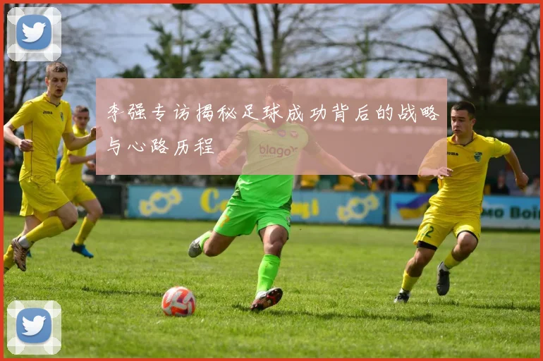 李强专访揭秘足球成功背后的战略与心路历程