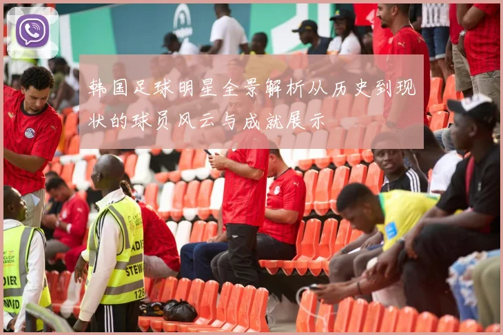 韩国足球明星全景解析从历史到现状的球员风云与成就展示