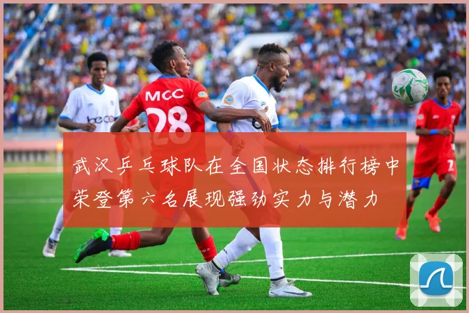 武汉乒乓球队在全国状态排行榜中荣登第六名展现强劲实力与潜力