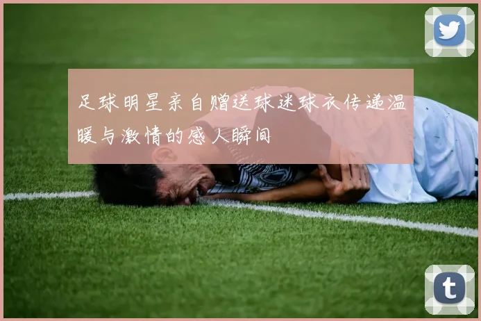 足球明星亲自赠送球迷球衣传递温暖与激情的感人瞬间