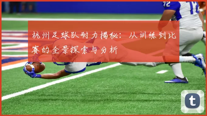 杭州足球队耐力揭秘：从训练到比赛的全景探索与分析