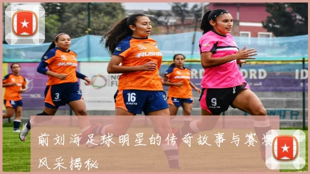 前刘海足球明星的传奇故事与赛场风采揭秘