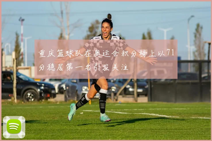 重庆篮球队在奥运会积分榜上以71分稳居第一名引发关注