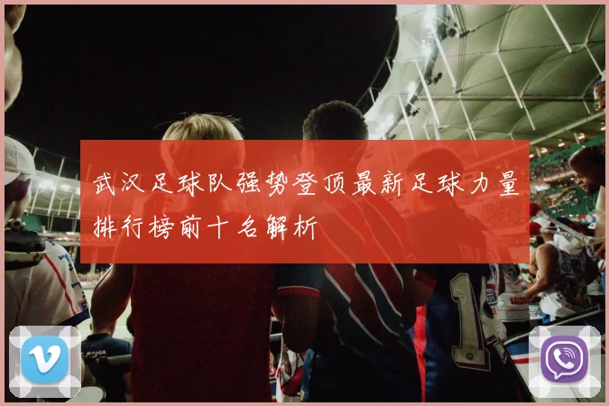 武汉足球队强势登顶最新足球力量排行榜前十名解析