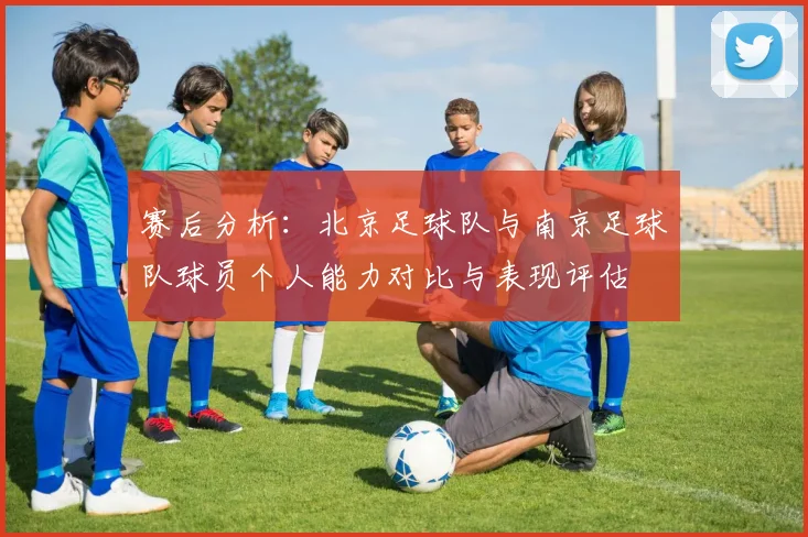 赛后分析：北京足球队与南京足球队球员个人能力对比与表现评估