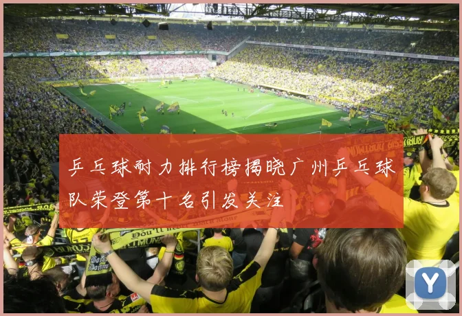 乒乓球耐力排行榜揭晓广州乒乓球队荣登第十名引发关注