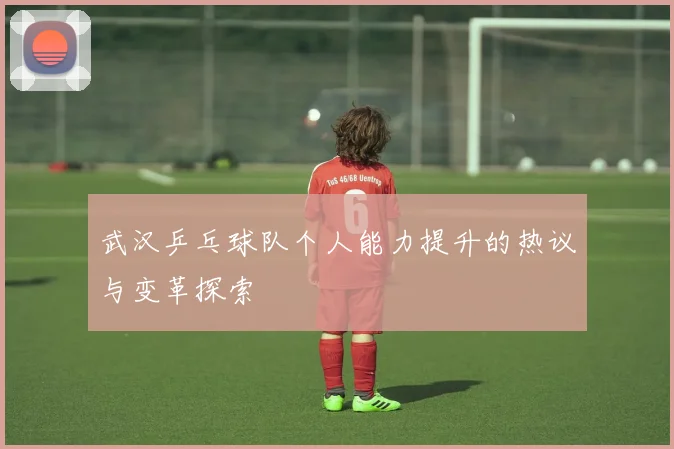 武汉乒乓球队个人能力提升的热议与变革探索