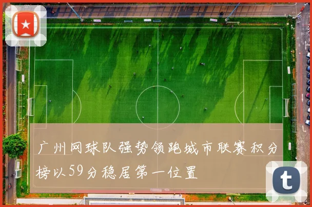 广州网球队强势领跑城市联赛积分榜以59分稳居第一位置