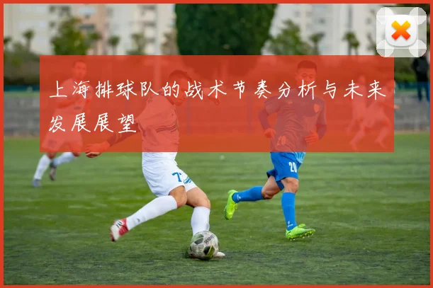 上海排球队的战术节奏分析与未来发展展望
