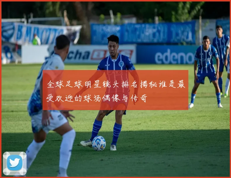 全球足球明星镜头排名揭秘谁是最受欢迎的球场偶像与传奇