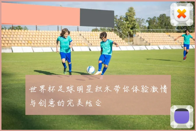 世界杯足球明星积木带你体验激情与创意的完美结合