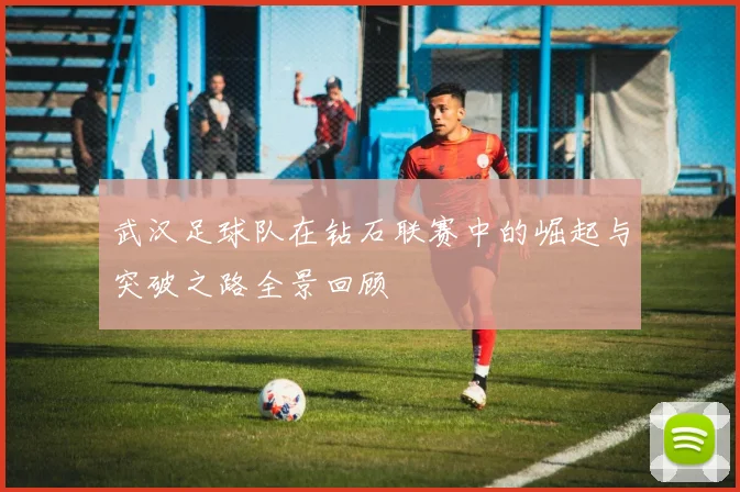 武汉足球队在钻石联赛中的崛起与突破之路全景回顾