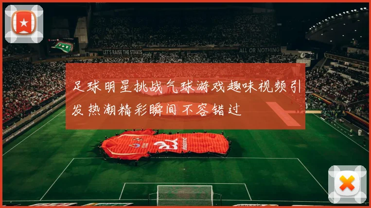 足球明星挑战气球游戏趣味视频引发热潮精彩瞬间不容错过