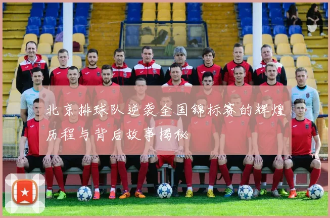 北京排球队逆袭全国锦标赛的辉煌历程与背后故事揭秘