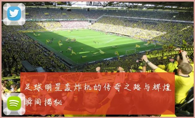 足球明星轰炸机的传奇之路与辉煌瞬间揭秘