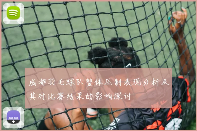 成都羽毛球队整体压制表现分析及其对比赛结果的影响探讨