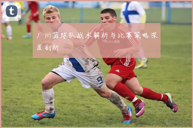 广州篮球队战术解析与比赛策略深度剖析