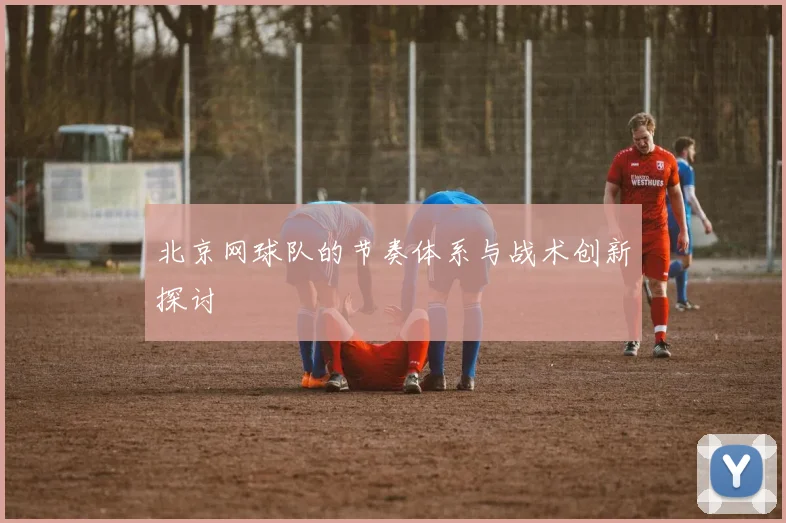 北京网球队的节奏体系与战术创新探讨