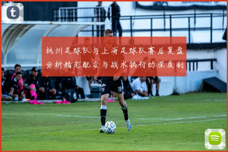 杭州足球队与上海足球队赛后复盘分析精彩配合与战术执行的深度剖析