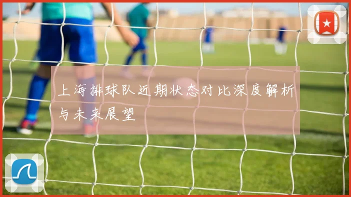 上海排球队近期状态对比深度解析与未来展望