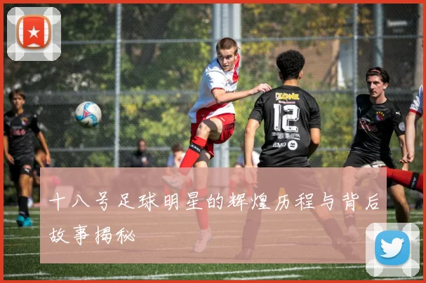 十八号足球明星的辉煌历程与背后故事揭秘