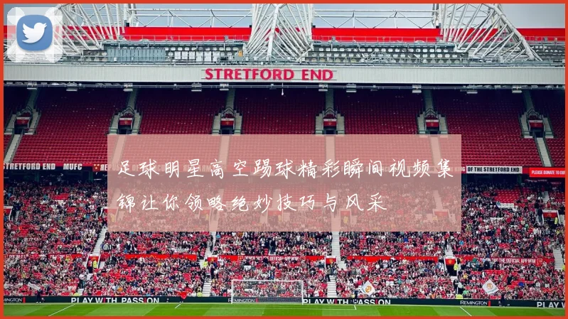 足球明星高空踢球精彩瞬间视频集锦让你领略绝妙技巧与风采