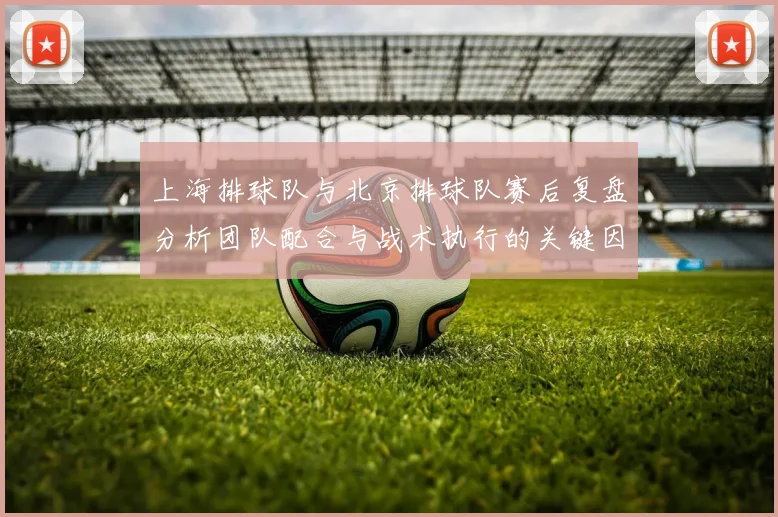 上海排球队与北京排球队赛后复盘分析团队配合与战术执行的关键因素