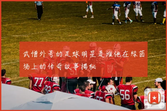 武僧外号的足球明星是谁他在绿茵场上的传奇故事揭秘